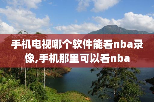 手机电视哪个软件能看nba录像,手机那里可以看nba