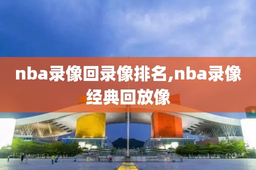 nba录像回录像排名,nba录像经典回放像
