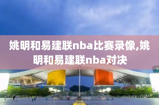 姚明和易建联nba比赛录像,姚明和易建联nba对决