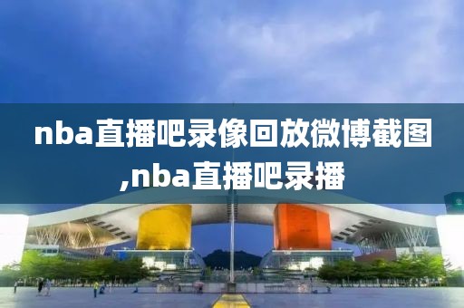 nba直播吧录像回放微博截图,nba直播吧录播