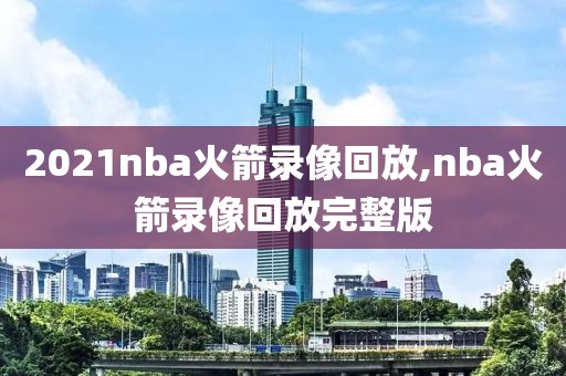 2021nba火箭录像回放,nba火箭录像回放完整版