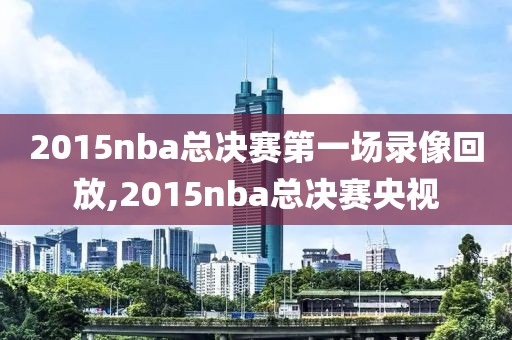 2015nba总决赛第一场录像回放,2015nba总决赛央视
