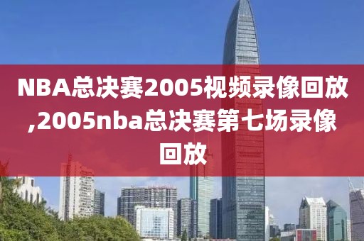 NBA总决赛2005视频录像回放,2005nba总决赛第七场录像回放