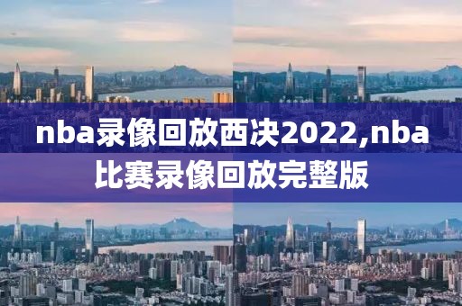 nba录像回放西决2022,nba比赛录像回放完整版