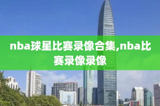 nba球星比赛录像合集,nba比赛录像录像