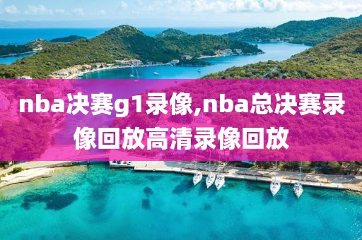 nba决赛g1录像,nba总决赛录像回放高清录像回放