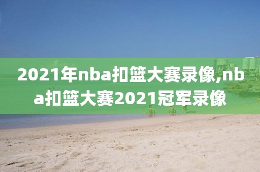 2021年nba扣篮大赛录像,nba扣篮大赛2021冠军录像