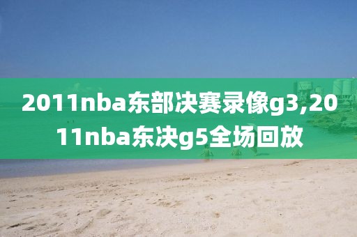 2011nba东部决赛录像g3,2011nba东决g5全场回放