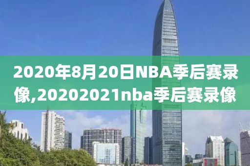 2020年8月20日NBA季后赛录像,20202021nba季后赛录像