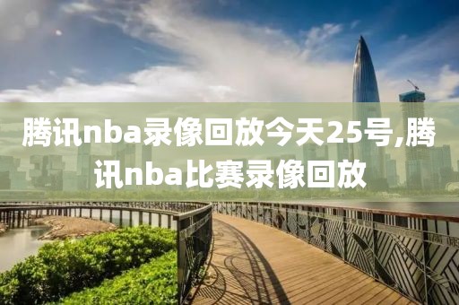 腾讯nba录像回放今天25号,腾讯nba比赛录像回放