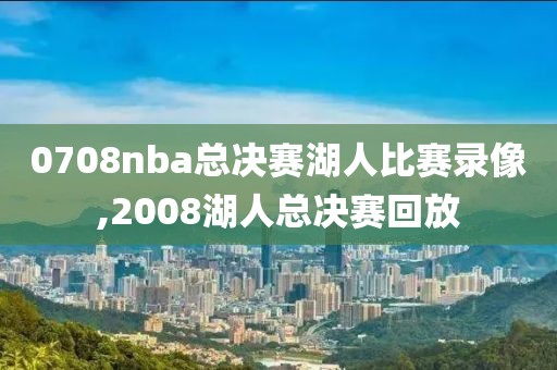 0708nba总决赛湖人比赛录像,2008湖人总决赛回放