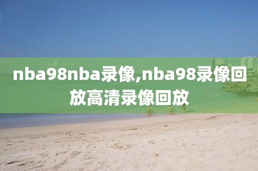 nba98nba录像,nba98录像回放高清录像回放