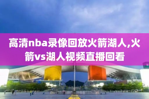 高清nba录像回放火箭湖人,火箭vs湖人视频直播回看