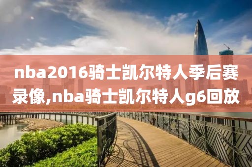 nba2016骑士凯尔特人季后赛录像,nba骑士凯尔特人g6回放