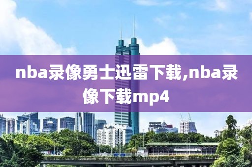 nba录像勇士迅雷下载,nba录像下载mp4