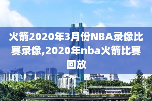 火箭2020年3月份NBA录像比赛录像,2020年nba火箭比赛回放
