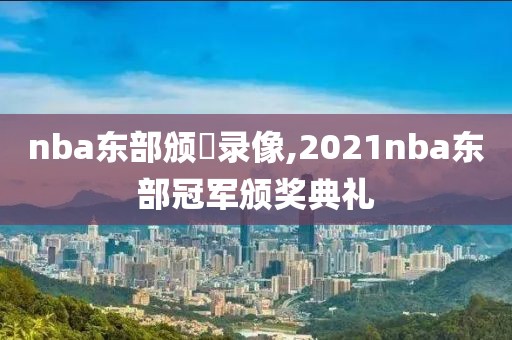 nba东部颁獎录像,2021nba东部冠军颁奖典礼