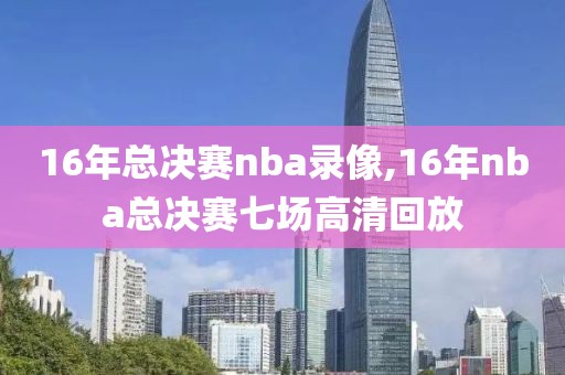 16年总决赛nba录像,16年nba总决赛七场高清回放