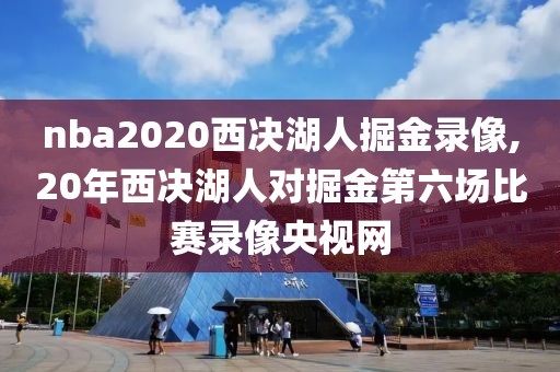 nba2020西决湖人掘金录像,20年西决湖人对掘金第六场比赛录像央视网
