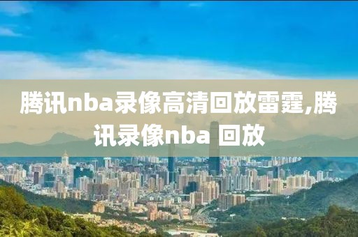 腾讯nba录像高清回放雷霆,腾讯录像nba 回放