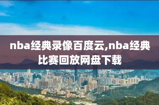 nba经典录像百度云,nba经典比赛回放网盘下载