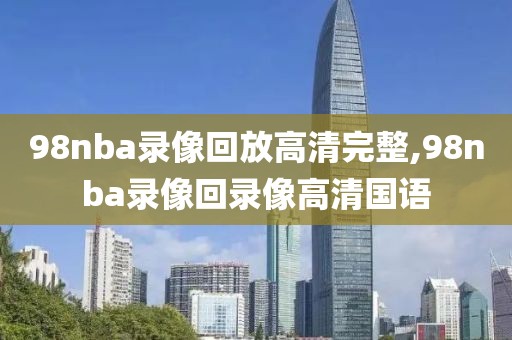 98nba录像回放高清完整,98nba录像回录像高清国语