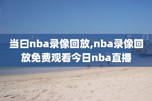 当曰nba录像回放,nba录像回放免费观看今日nba直播