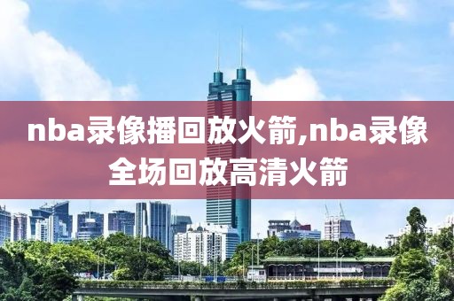 nba录像播回放火箭,nba录像全场回放高清火箭