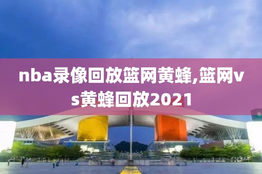 nba录像回放篮网黄蜂,篮网vs黄蜂回放2021