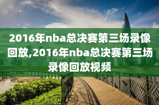 2016年nba总决赛第三场录像回放,2016年nba总决赛第三场录像回放视频
