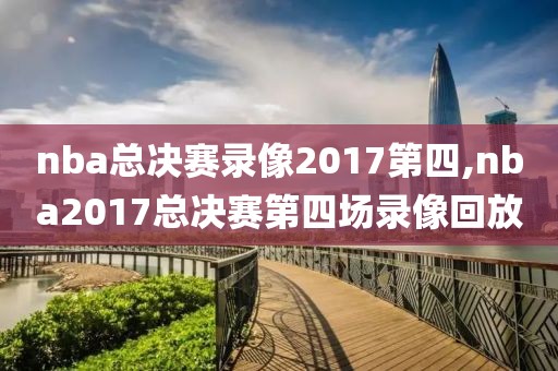 nba总决赛录像2017第四,nba2017总决赛第四场录像回放