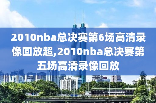 2010nba总决赛第6场高清录像回放超,2010nba总决赛第五场高清录像回放