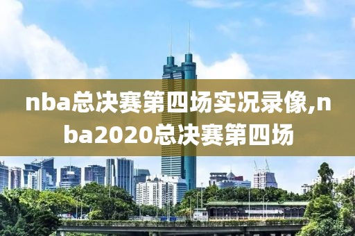 nba总决赛第四场实况录像,nba2020总决赛第四场