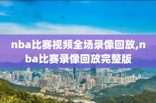nba比赛视频全场录像回放,nba比赛录像回放完整版