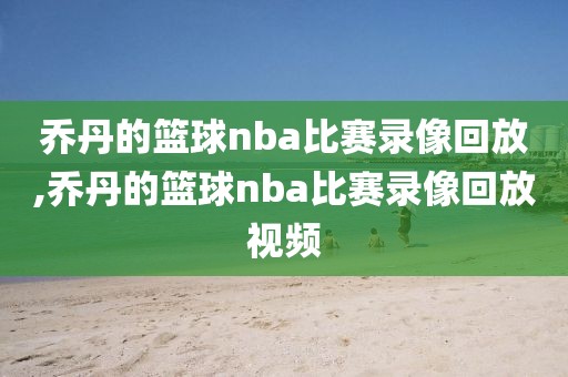 乔丹的篮球nba比赛录像回放,乔丹的篮球nba比赛录像回放视频