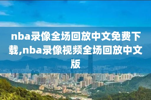 nba录像全场回放中文免费下载,nba录像视频全场回放中文版