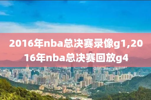 2016年nba总决赛录像g1,2016年nba总决赛回放g4