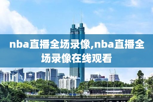 nba直播全场录像,nba直播全场录像在线观看