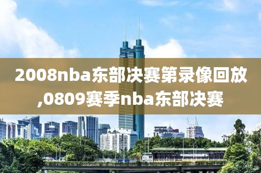 2008nba东部决赛第录像回放,0809赛季nba东部决赛