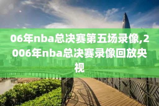 06年nba总决赛第五场录像,2006年nba总决赛录像回放央视
