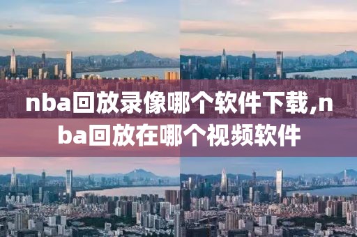 nba回放录像哪个软件下载,nba回放在哪个视频软件