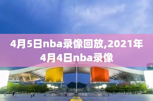 4月5日nba录像回放,2021年4月4日nba录像