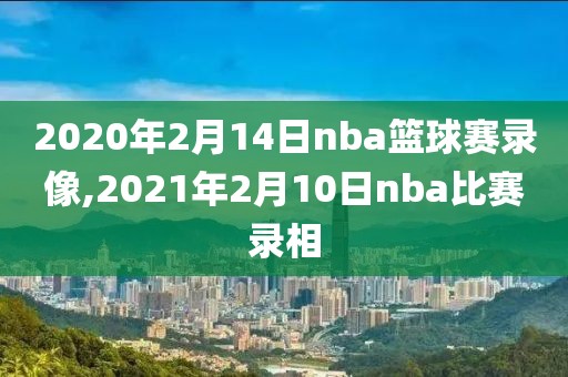 2020年2月14日nba篮球赛录像,2021年2月10日nba比赛录相