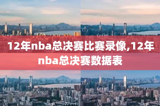 12年nba总决赛比赛录像,12年nba总决赛数据表