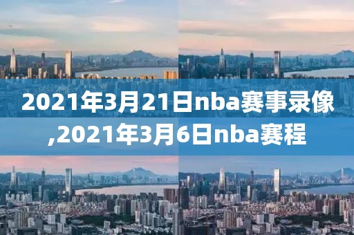 2021年3月21日nba赛事录像,2021年3月6日nba赛程