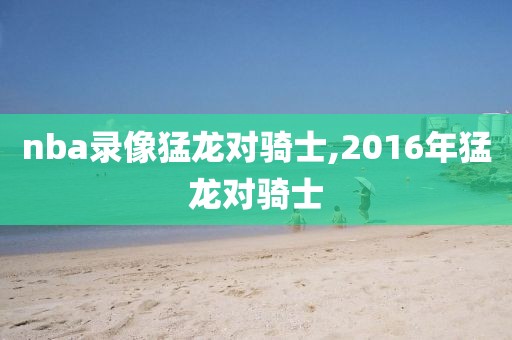 nba录像猛龙对骑士,2016年猛龙对骑士