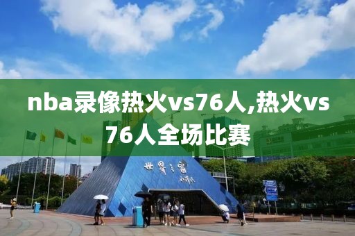 nba录像热火vs76人,热火vs76人全场比赛