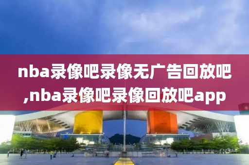 nba录像吧录像无广告回放吧,nba录像吧录像回放吧app