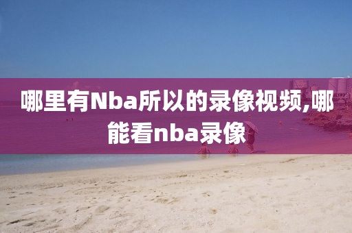 哪里有Nba所以的录像视频,哪能看nba录像