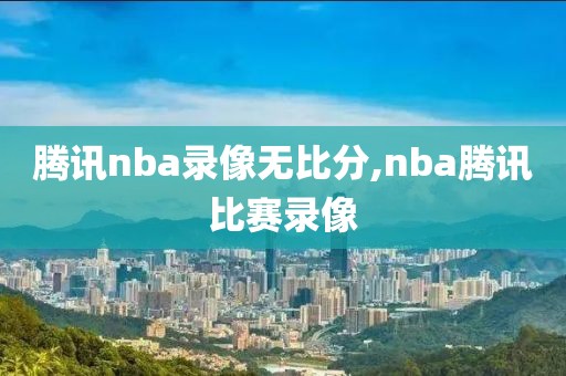腾讯nba录像无比分,nba腾讯比赛录像